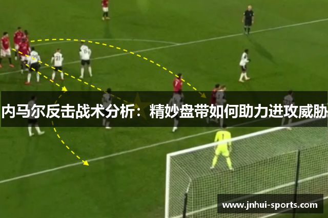 内马尔反击战术分析：精妙盘带如何助力进攻威胁
