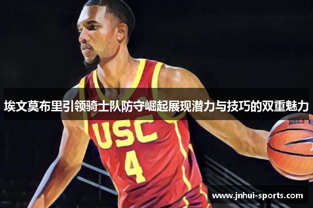 埃文莫布里引领骑士队防守崛起展现潜力与技巧的双重魅力