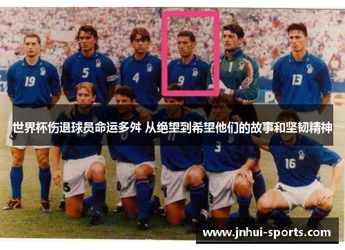 世界杯伤退球员命运多舛 从绝望到希望他们的故事和坚韧精神