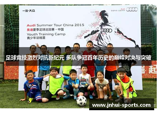 足球竞技激烈对抗新纪元 多队争冠百年历史的巅峰对决与突破