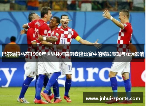 巴尔德拉马在1990年世界杯对阵喀麦隆比赛中的精彩表现与深远影响