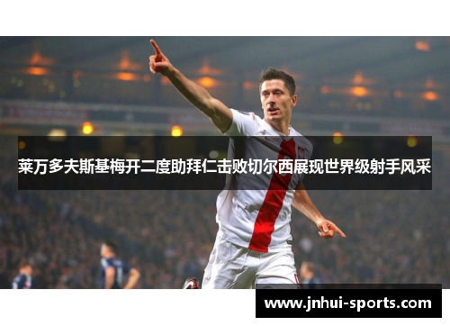 莱万多夫斯基梅开二度助拜仁击败切尔西展现世界级射手风采