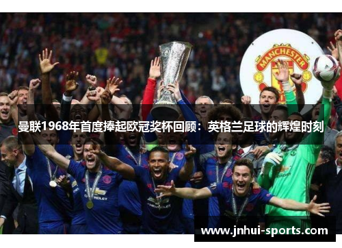 曼联1968年首度捧起欧冠奖杯回顾：英格兰足球的辉煌时刻