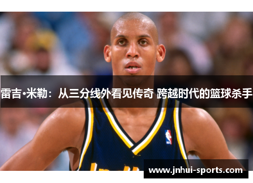 雷吉·米勒:从三分线外看见传奇 跨越时代的篮球杀手 雷吉·米勒:从三分线外看见传奇 跨越时代的篮球杀手