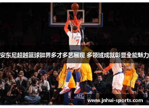 安东尼超越篮球疆界多才多艺展现 多领域成就彰显全能魅力