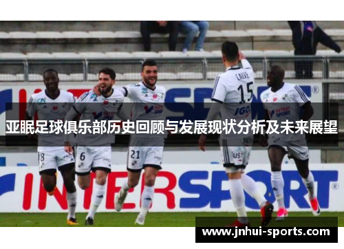 亚眠足球俱乐部历史回顾与发展现状分析及未来展望