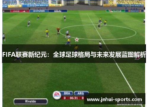 FIFA联赛新纪元：全球足球格局与未来发展蓝图解析