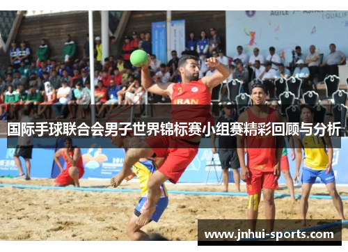 国际手球联合会男子世界锦标赛小组赛精彩回顾与分析