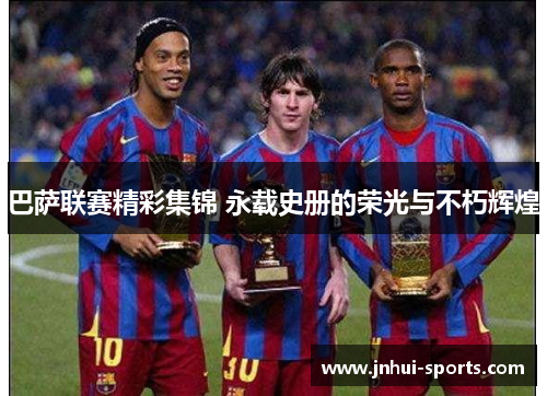 巴萨联赛精彩集锦 永载史册的荣光与不朽辉煌