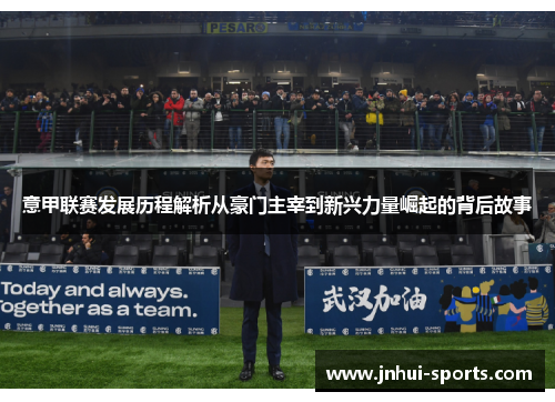 意甲联赛发展历程解析从豪门主宰到新兴力量崛起的背后故事