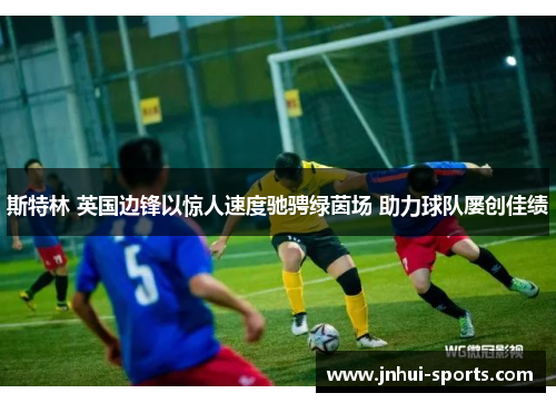 斯特林 英国边锋以惊人速度驰骋绿茵场 助力球队屡创佳绩