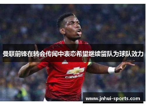 曼联前锋在转会传闻中表态希望继续留队为球队效力