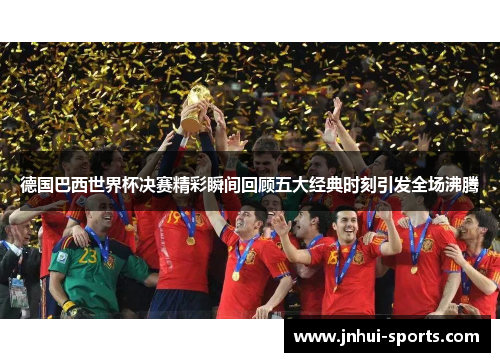 德国巴西世界杯决赛精彩瞬间回顾五大经典时刻引发全场沸腾