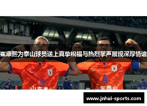 崔康熙为泰山球员送上真挚祝福与热烈掌声展现深厚情谊