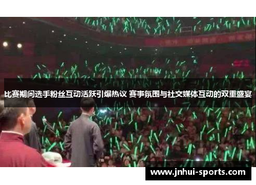 比赛期间选手粉丝互动活跃引爆热议 赛事氛围与社交媒体互动的双重盛宴