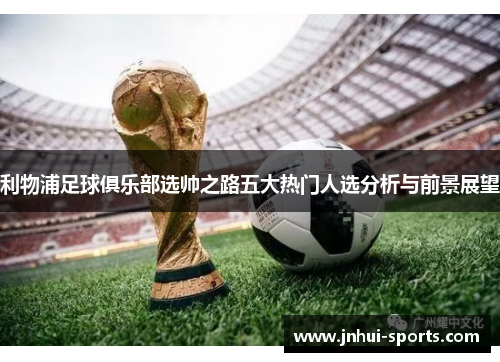 利物浦足球俱乐部选帅之路五大热门人选分析与前景展望