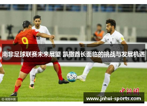 南非足球联赛未来展望 凯撒酋长面临的挑战与发展机遇