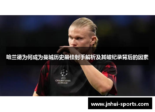 哈兰德为何成为曼城历史最佳射手解析及其破纪录背后的因素