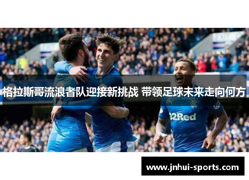 格拉斯哥流浪者队迎接新挑战 带领足球未来走向何方