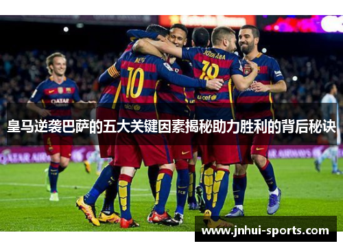 皇马逆袭巴萨的五大关键因素揭秘助力胜利的背后秘诀