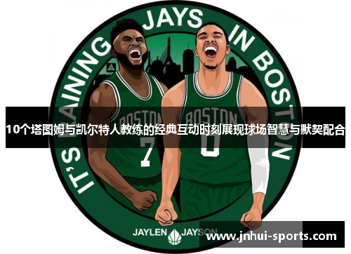 10个塔图姆与凯尔特人教练的经典互动时刻展现球场智慧与默契配合