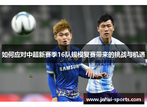 如何应对中超新赛季16队规模复赛带来的挑战与机遇