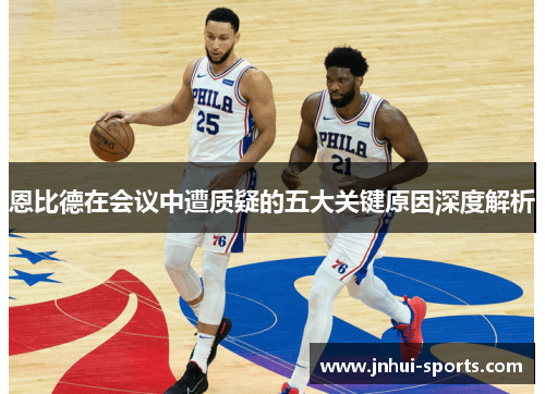 恩比德在会议中遭质疑的五大关键原因深度解析