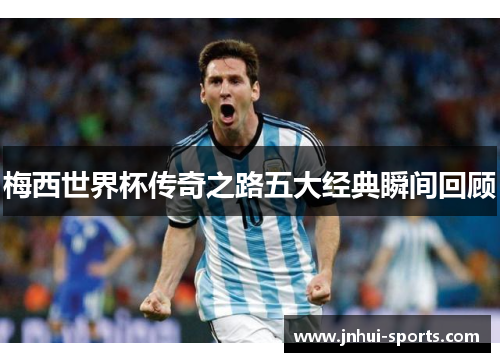 梅西世界杯传奇之路五大经典瞬间回顾