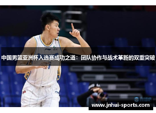 中国男篮亚洲杯入选赛成功之道：团队协作与战术革新的双重突破