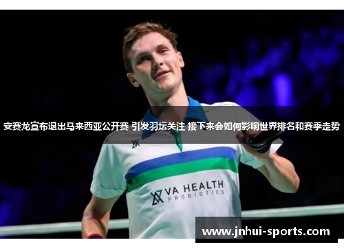 安赛龙宣布退出马来西亚公开赛 引发羽坛关注 接下来会如何影响世界排名和赛季走势