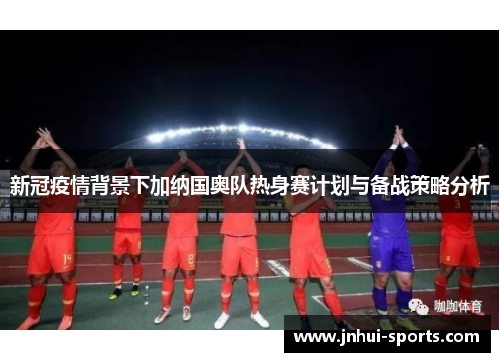 新冠疫情背景下加纳国奥队热身赛计划与备战策略分析