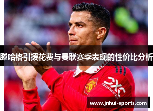 滕哈格引援花费与曼联赛季表现的性价比分析