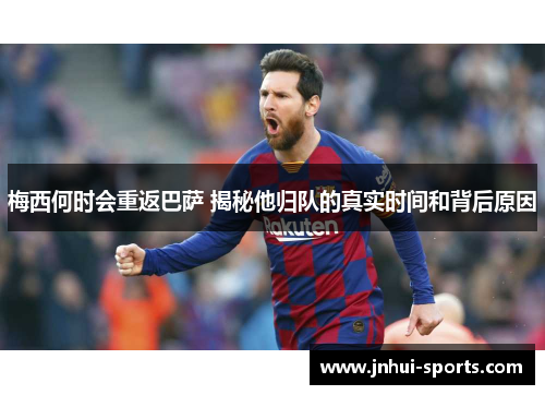 梅西何时会重返巴萨 揭秘他归队的真实时间和背后原因