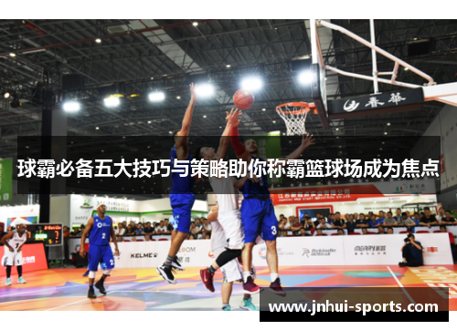 球霸必备五大技巧与策略助你称霸篮球场成为焦点