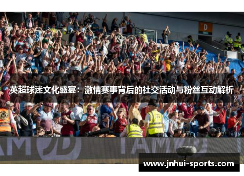 英超球迷文化盛宴：激情赛事背后的社交活动与粉丝互动解析