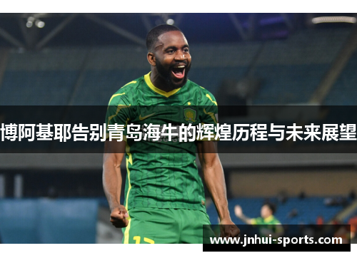 博阿基耶告别青岛海牛的辉煌历程与未来展望