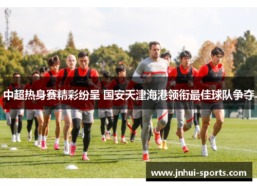 中超热身赛精彩纷呈 国安天津海港领衔最佳球队争夺