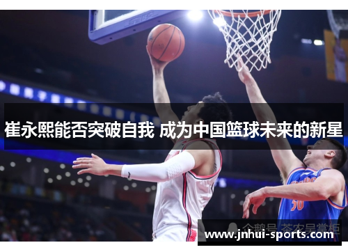 崔永熙能否突破自我 成为中国篮球未来的新星