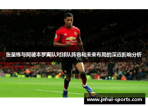 张呈栋与阿德本罗离队对球队阵容和未来布局的深远影响分析