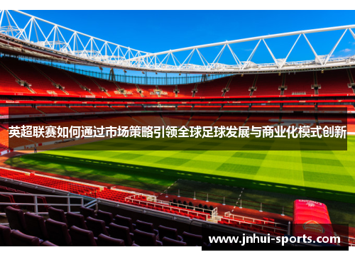 英超联赛如何通过市场策略引领全球足球发展与商业化模式创新