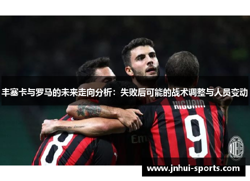 丰塞卡与罗马的未来走向分析：失败后可能的战术调整与人员变动