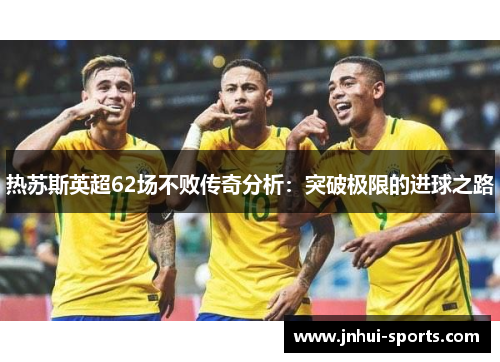 热苏斯英超62场不败传奇分析：突破极限的进球之路