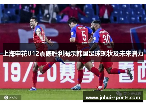 上海申花U12震撼胜利揭示韩国足球现状及未来潜力