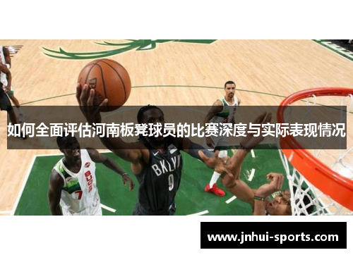 如何全面评估河南板凳球员的比赛深度与实际表现情况