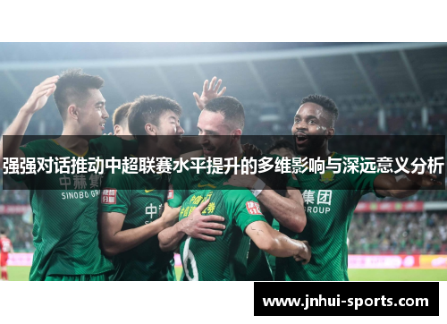 强强对话推动中超联赛水平提升的多维影响与深远意义分析