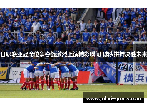 日职联亚冠席位争夺战激烈上演精彩瞬间 球队拼搏决胜未来