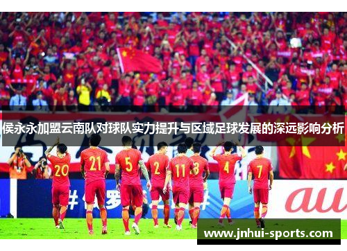 侯永永加盟云南队对球队实力提升与区域足球发展的深远影响分析