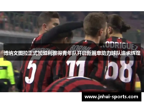 博纳文图拉正式加盟利雅得青年队开启新篇章助力球队追求辉煌