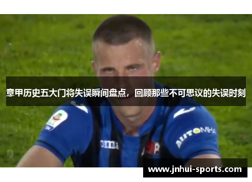 意甲历史五大门将失误瞬间盘点，回顾那些不可思议的失误时刻
