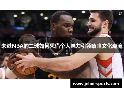 未进NBA的二球如何凭借个人魅力引领嘻哈文化潮流